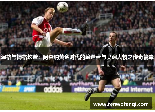 温格与博格坎普：阿森纳黄金时代的缔造者与灵魂人物之传奇篇章