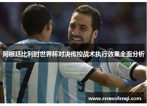 阿根廷比利时世界杯对决传控战术执行效果全面分析