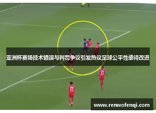 亚洲杯赛场技术错误与判罚争议引发热议足球公平性亟待改进
