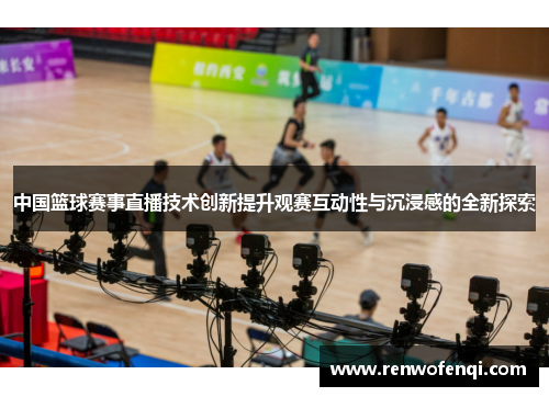 中国篮球赛事直播技术创新提升观赛互动性与沉浸感的全新探索