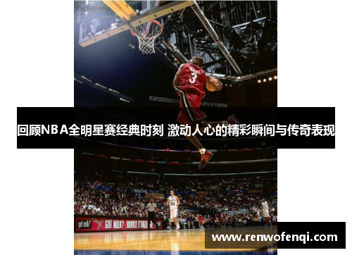 回顾NBA全明星赛经典时刻 激动人心的精彩瞬间与传奇表现