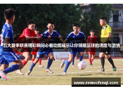 五大夏季联赛精彩瞬间必看动图展示让你领略足球的速度与激情
