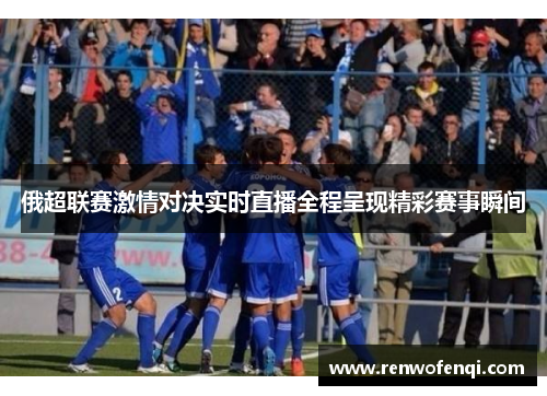 俄超联赛激情对决实时直播全程呈现精彩赛事瞬间
