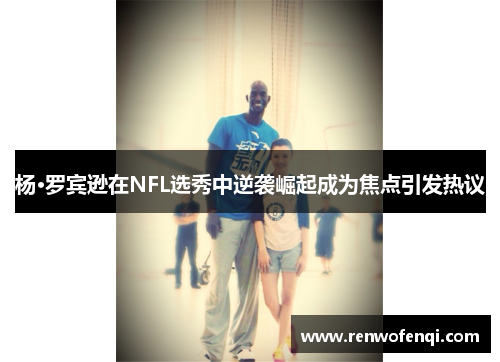 杨·罗宾逊在NFL选秀中逆袭崛起成为焦点引发热议