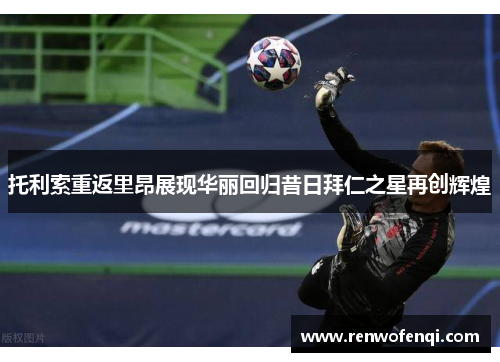 托利索重返里昂展现华丽回归昔日拜仁之星再创辉煌