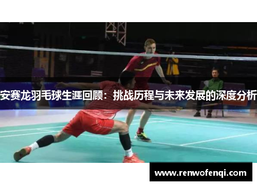 安赛龙羽毛球生涯回顾：挑战历程与未来发展的深度分析