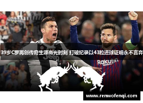 39岁C罗再创传奇生涯高光时刻 打破纪录以43粒进球证明永不言弃