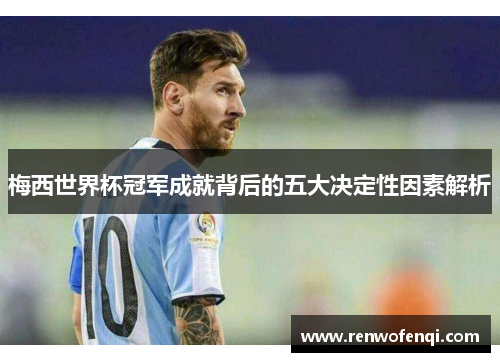 梅西世界杯冠军成就背后的五大决定性因素解析
