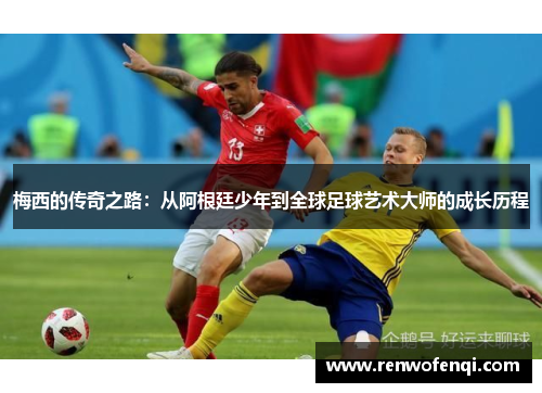 梅西的传奇之路：从阿根廷少年到全球足球艺术大师的成长历程