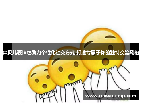 森贝儿表情包助力个性化社交方式 打造专属于你的独特交流风格