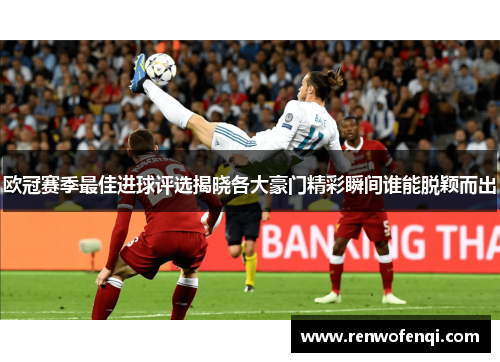 欧冠赛季最佳进球评选揭晓各大豪门精彩瞬间谁能脱颖而出