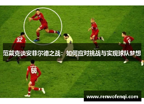 范戴克谈安菲尔德之战:如何应对挑战与实现球队梦想 范戴克谈安菲尔德之战:如何应对挑战与实现球队梦想