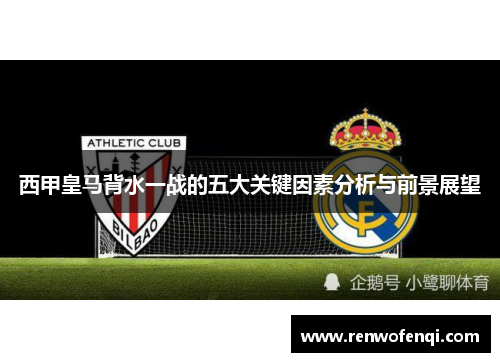 西甲皇马背水一战的五大关键因素分析与前景展望 西甲皇马背水一战的五大关键因素分析与前景展望