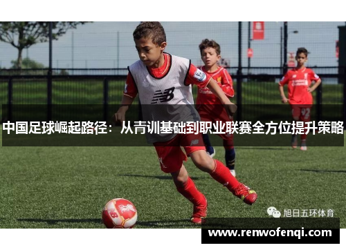 中国足球崛起路径:从青训基础到职业联赛全方位提升策略 中国足球崛起路径:从青训基础到职业联赛全方位提升策略
