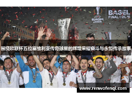 围绕欧联杯五位塞维利亚传奇球星的辉煌荣耀奋斗与永恒传承故事