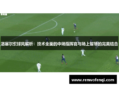 洛塞尔索球风解析:技术全面的中场指挥官与场上智慧的完美结合 洛塞尔索球风解析:技术全面的中场指挥官与场上智慧的完美结合
