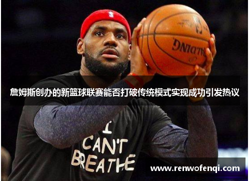 詹姆斯创办的新篮球联赛能否打破传统模式实现成功引发热议