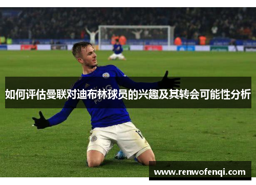 如何评估曼联对迪布林球员的兴趣及其转会可能性分析 如何评估曼联对迪布林球员的兴趣及其转会可能性分析