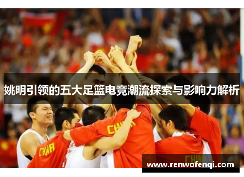 姚明引领的五大足篮电竞潮流探索与影响力解析