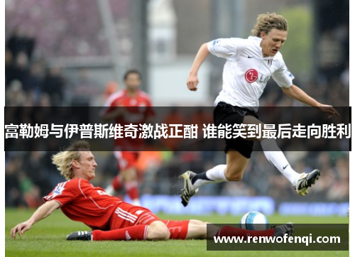 富勒姆与伊普斯维奇激战正酣 谁能笑到最后走向胜利